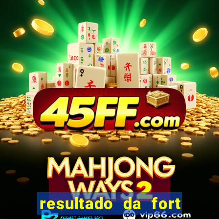 resultado da fort de hoje